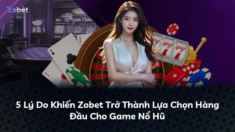 5 Lý Do Khiến Zobet Trở Thành Lựa Chọn Hàng Đầu Cho Game Nổ Hũ