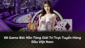 68 Game Bài: Nền Tảng Giải Trí Trực Tuyến Hàng Đầu Việt Nam