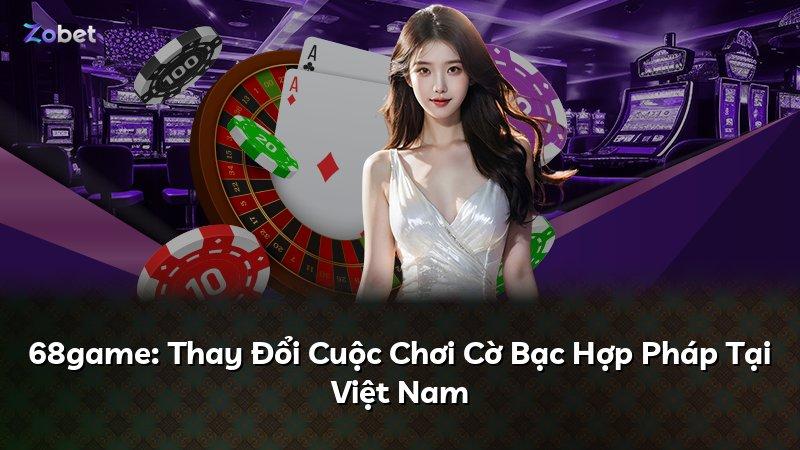 68game: Thay Đổi Cuộc Chơi Cờ Bạc Hợp Pháp Tại Việt Nam