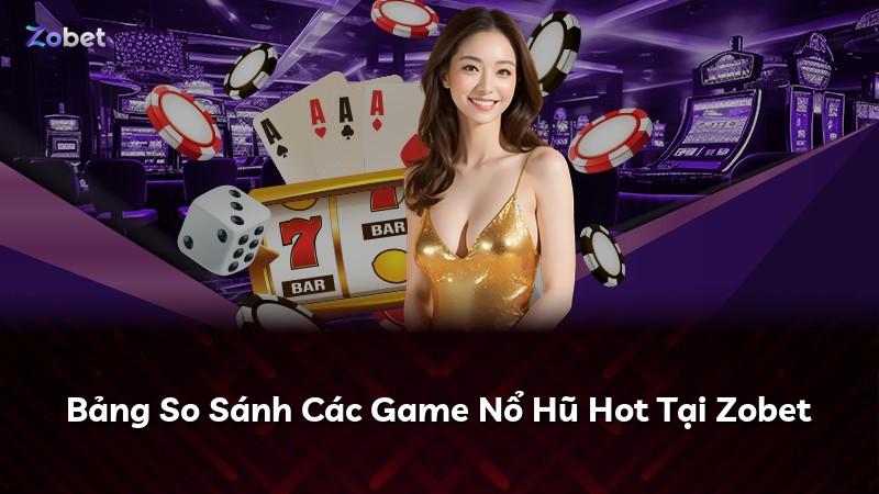 Bảng So Sánh Các Game Nổ Hũ Hot Tại Zobet
