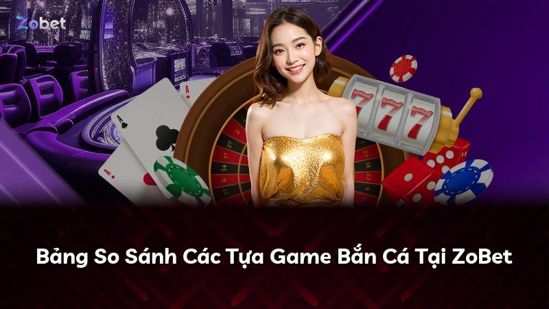 Bảng So Sánh Các Tựa Game Bắn Cá Tại ZoBet