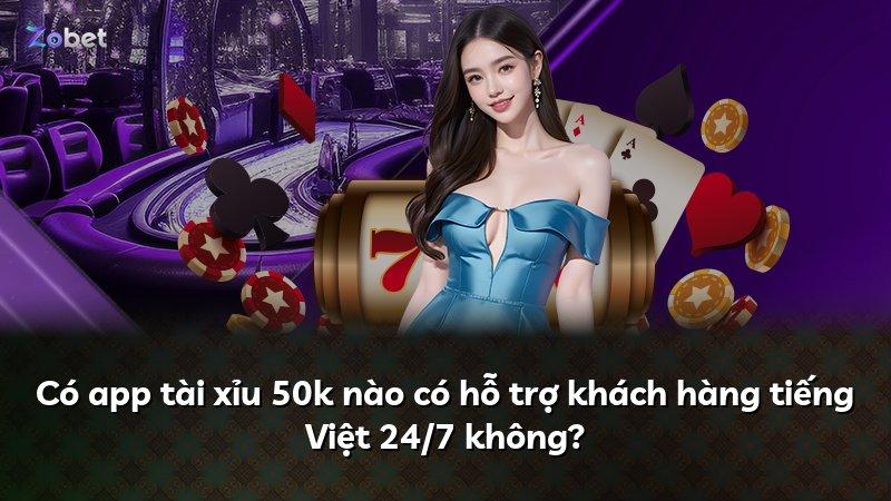 Có app tài xỉu 50k nào có hỗ trợ khách hàng tiếng Việt 24/7 không?