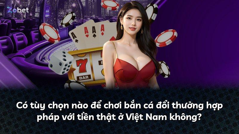 Có tùy chọn nào để chơi bắn cá đổi thưởng hợp pháp với tiền thật ở Việt Nam không?