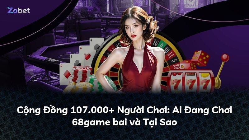 Cộng Đồng 107.000+ Người Chơi: Ai Đang Chơi 68game bai và Tại Sao