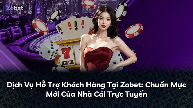 Dịch Vụ Hỗ Trợ Khách Hàng Tại Zobet: Chuẩn Mực Mới Của Nhà Cái Trực Tuyến
