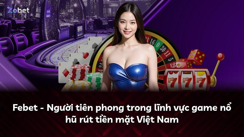 Febet - Người tiên phong trong lĩnh vực game nổ hũ rút tiền mặt Việt Nam