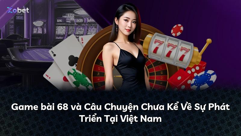 Game bài 68 và Câu Chuyện Chưa Kể Về Sự Phát Triển Tại Việt Nam