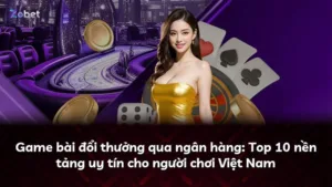 Game bài đổi thưởng qua ngân hàng: Top 10 nền tảng uy tín cho người chơi Việt Nam