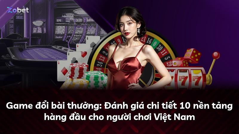 Game đổi bài thưởng: Đánh giá chi tiết 10 nền tảng hàng đầu cho người chơi Việt Nam