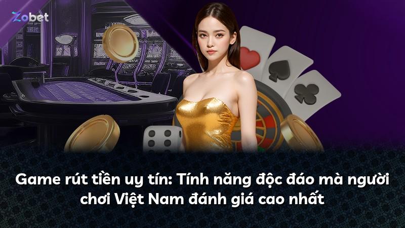 Game rút tiền uy tín: Tính năng độc đáo mà người chơi Việt Nam đánh giá cao nhất