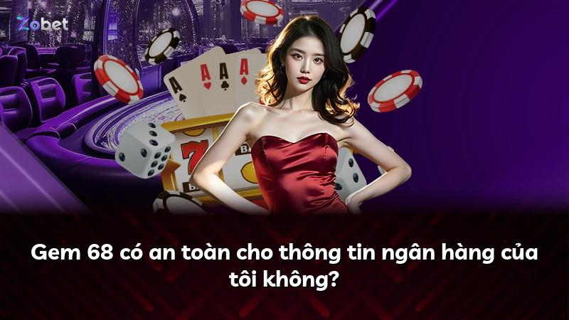 Gem 68 có an toàn cho thông tin ngân hàng của tôi không?