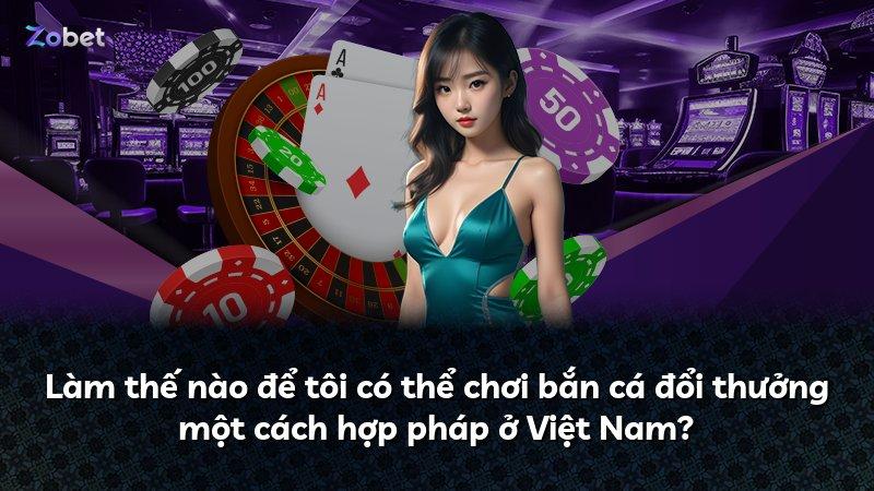 Làm thế nào để tôi có thể chơi bắn cá đổi thưởng một cách hợp pháp ở Việt Nam?