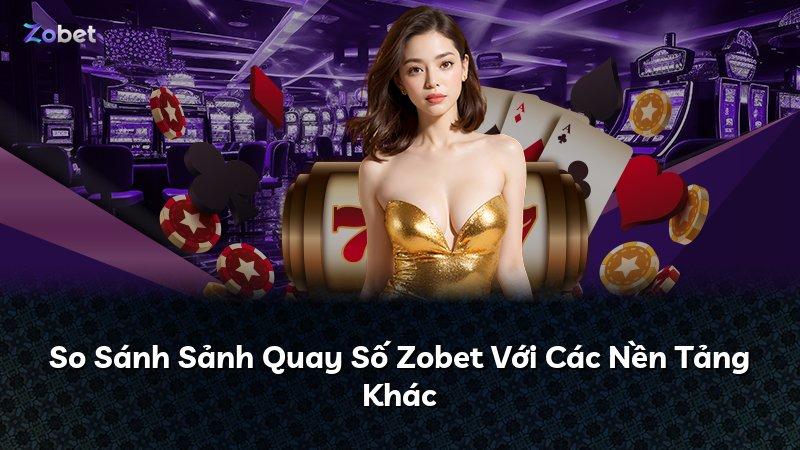 So Sánh Sảnh Quay Số Zobet Với Các Nền Tảng Khác