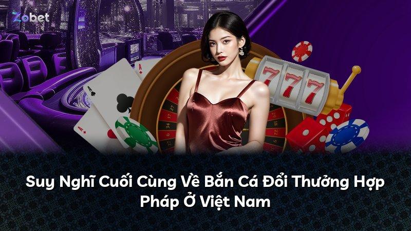 Suy Nghĩ Cuối Cùng Về Bắn Cá Đổi Thưởng Hợp Pháp Ở Việt Nam
