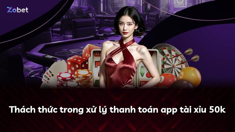 Thách thức trong xử lý thanh toán app tài xỉu 50k