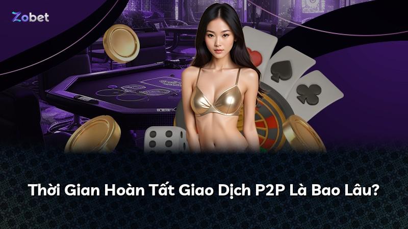 Thời Gian Hoàn Tất Giao Dịch P2P Là Bao Lâu?