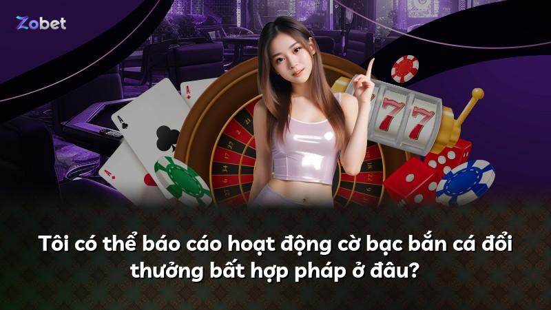 Tôi có thể báo cáo hoạt động cờ bạc bắn cá đổi thưởng bất hợp pháp ở đâu?