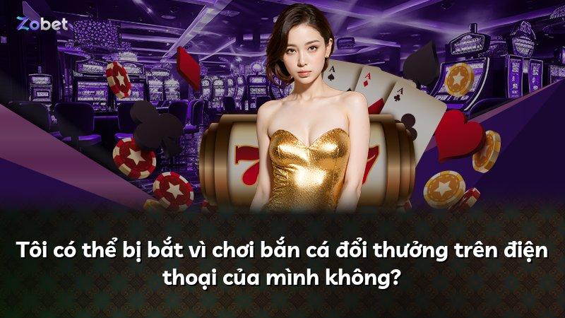 Tôi có thể bị bắt vì chơi bắn cá đổi thưởng trên điện thoại của mình không?