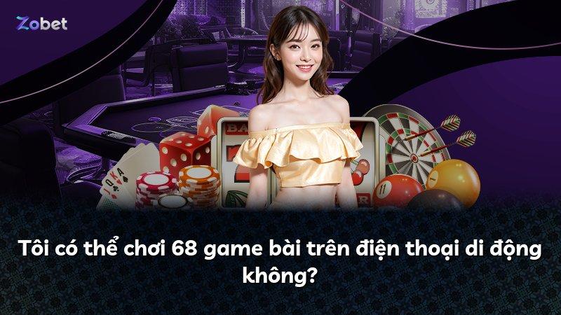 Tôi có thể chơi 68 game bài trên điện thoại di động không?