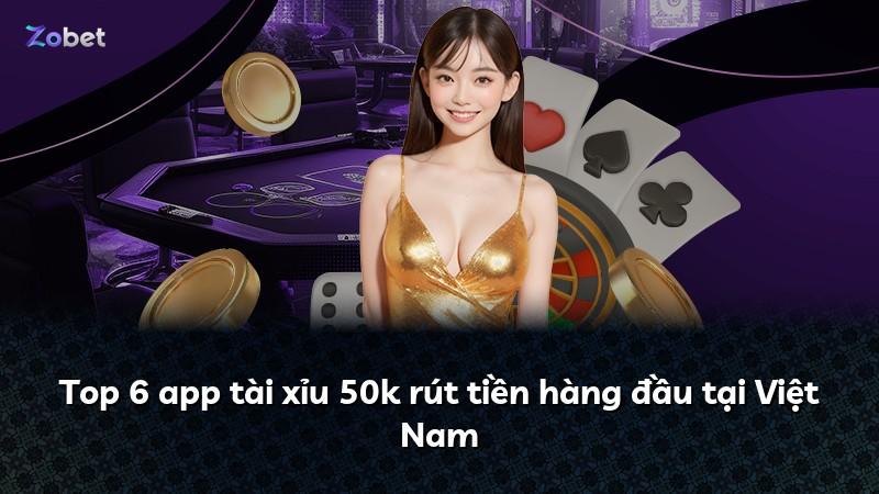 Top 6 app tài xỉu 50k rút tiền hàng đầu tại Việt Nam