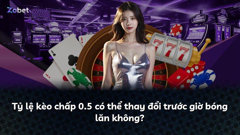 Tỷ lệ kèo chấp 0.5 có thể thay đổi trước giờ bóng lăn không?