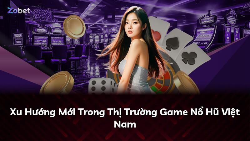 Xu Hướng Mới Trong Thị Trường Game Nổ Hũ Việt Nam